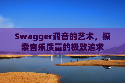 Swagger调音的艺术,探索音乐质量的极致追求